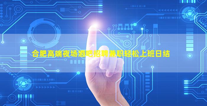 合肥高端夜场酒吧招聘兼职轻松上班日结